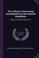 The 'Colenso' Controversy Considered From the Catholic Standpoint: Being Five Letters About Dr. Col 1022179128 Book Cover