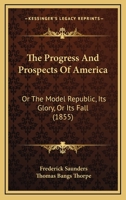 The Progress And Prospects Of America: Or The Model Republic, Its Glory, Or Its Fall 0548594546 Book Cover