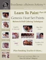 Learn To Paint Part 2: Genesis Heat Set Paints Newborn Layering Color Techniques for Reborns & Doll Making Kits - Excellence in Reborn ArtistryT Series (Excellence in Reborn Artistry Series) 0615180744 Book Cover