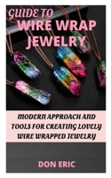 GUIDE TO WIRE WRAP JEWELRY: MODERN APPROACH AND TOOLS FOR CREATING LOVELY WIRE WRAPPED JEWELRY B09FS82J7S Book Cover