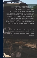 Report of the Special Committee of the Assembly Appointed to Investigate the Causes of the Strike of the Surface Railroads in the City of Brooklyn, Transmitted to the Legislature April, 1895 1275543820 Book Cover