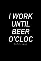 I work until beer o'clock: Beer Review Logbook: Craft Beer Lovers Gifts for Men, Beer Brewing Journal, Beer Logbook, Beer Tasting Notebook, Brewing Craft Beer Tasting Diary Notebook 1660785049 Book Cover