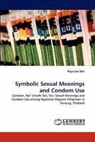 Symbolic Sexual Meanings and Condom Use: Condom, No! Unsafe Sex, Yes: Sexual Meanings and Condom Use among Myanmar Migrant Fishermen in Ranong, Thailand 3844398864 Book Cover