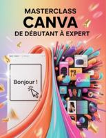 Masterclass Canva: De débutant à expert: Un guide pas à pas pour les débutants et les utilisateurs confirmés, explorant les fonctionnalités essentielles, les méthodes innovantes, les conseils B0G44NNWP6 Book Cover