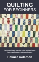 Quilting for Beginners: The Ultimate Guide to Learn How to Quilt with Easy Projects, Patterns and Techniques for Absolute Beginners B0CP6LC8TN Book Cover