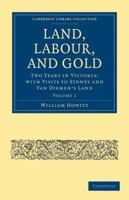 Land, Labour, and Gold: Two Years in Victoria: with Visits to Sydney and Van Diemen's Land (Cambridge Library Collection - History of Oceania) Volume 1 1108025706 Book Cover