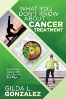 WHAT YOU DON'T KNOW ABOUT CANCER TREATMENT: Awareness, Education and Action Are Key 1734064536 Book Cover