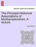 The Principal Historical Associations of Northamptonshire. A lecture. 124134499X Book Cover