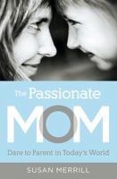 The Passionate Mom: Dare to Parent in Today's World 1595555099 Book Cover