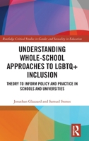 Understanding Whole-School Approaches to LGBTQ+ Inclusion: Theory to Inform Policy and Practice in Schools and Universities (Routledge Critical Studies in Gender and Sexuality in Education) 0367651491 Book Cover