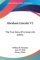 Abraham Lincoln; the True Story of a Great Life; Volume 2 1013457722 Book Cover