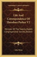 Life and Correspondence of Theodore Parker V2: Minister of the Twenty-Eighth Congregational Society, Boston 1162978473 Book Cover