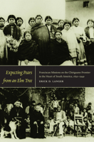 Expecting Pears from an Elm Tree: Franciscan Missions on the Chiriguano Frontier in the Heart of South America, 1830-1949 0822345048 Book Cover
