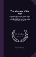 The manners of the age: in thirteen moral satirs. Written with a design to expose the vicious and irregular conduct of both sexes, in the various pursuits of life. 1357533160 Book Cover