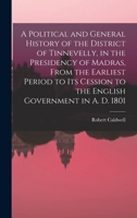 A Political and General History of the District of Tinnevelly, in the Presidency of Madras, from the earliest period to its cession to the English Government in A.D. 1801. 1015963528 Book Cover