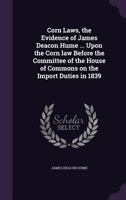 Corn Laws, the Evidence of James Deacon Hume ... Upon the Corn law Before the Committee of the House of Commons on the Import Duties in 1839 135523283X Book Cover