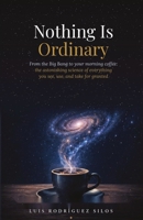 Nothing Is Ordinary: From the Big Bang to Your Morning Coffee: The Astonishing Science of Everything You See, Use, and Take for Granted B0H4W66ZKY Book Cover