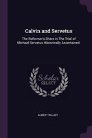 Calvin and Servetus: The Reformer's Share in The Trial of Michael Servetus Historically Ascertained. 1021935476 Book Cover