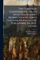 The Cobler of Caunterburie, Or, an Inuectiue Against [Robin Goodfellow's] Tarltons Newes Out of Purgatorie. Ed. by F. Ouvry 1023834596 Book Cover