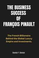 The Business Success of François Pinault: The French Billionaire Behind the Global Luxury Empire and Investments. B0DTB3RWR5 Book Cover