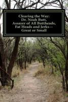 Clearing the Way: Dr. Noah Butt, Assayer of All Buttheads, Fat Heads and Jerks--Great and Small 1494949415 Book Cover