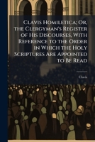 Clavis Homiletica; Or, the Clergyman's Register of His Discourses, with Reference to the Order in Which the Holy Scriptures Are Appointed to Be Read 1147856885 Book Cover