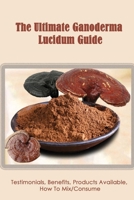 The Ultimate Ganoderma Lucidum Guide: Testimonials, Benefits, Products Available, How To Mix/Consume: How Can I Learn More About Ganoderma Lucidum Testimonials B09BGM1Q5F Book Cover