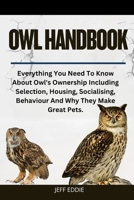 OWL HANDBOOK: Everything You Need To Know About Owl's Ownership Including Selection, Housing, Socialising, Behaviour And Why They Make Great Pets. B0DVT55WPK Book Cover