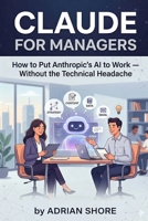 Claude for Managers: How to Put Anthropic's AI to Work — Without the Technical Headache B0GWWS1F2J Book Cover