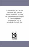 A half century of the Unitarian controversy, with particular reference to its origin, its course, and its prominent subjects among the ... With an appendix, By George E. Ellis. 1425559573 Book Cover