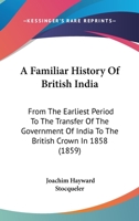 A Familiar History Of British India: From The Earliest Period To The Transfer Of The Government Of India To The British Crown In 1858 1120116678 Book Cover