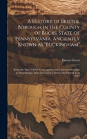 A History of Bristol Borough in the County of Bucks, State of Pennsylvania, Anciently Known as "Buckingham"; Being the Third Oldest Town and Second Chartered Borough in Pennsylvania, From its Earliest 1019412526 Book Cover