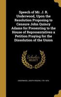 Speech of Mr. J. R. Underwood, Upon the Resolution Proposing to Censure John Quincy Adams for Presenting to the House of Representatives a Petition Praying for the Dissolution of the Union 1359373918 Book Cover