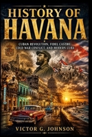 HISTORY OF HAVANA: Cuban Revolution, Fidel Castro, Cold War Conflict, and Modern Cuba B0H2RMTFJ4 Book Cover