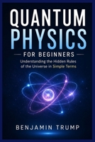 QUANTUM PHYSICS FOR BEGINNERS: Understanding the Hidden Rules of the Universe in Simple Terms B0H3K7NSLX Book Cover