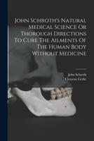 John Schroth's Natural Medical Science Or Thorough Directions To Cure The Ailments Of The Human Body Without Medicine... 1018683585 Book Cover