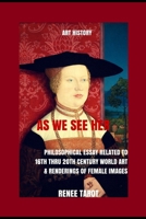 As We See Her: Philosophical Essay Related to 16th thru 20th Century World Art & Renderings of Female Images 1533000220 Book Cover