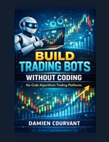 Build Trading Bots Without Coding: No-Code Algorithmic Trading Platforms B0GY577NDQ Book Cover