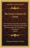 The Priory Church Of Christ: The Norman Keep And Constable's House, And The Ancient Camps And Entrenchments Of Christchurch-Twyneham 1165650444 Book Cover