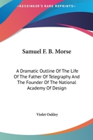 Samuel F. B. Morse: A Dramatic Outline of the Life of the Father of Telegraphy and the Founder of the National Academy of Design 1163157244 Book Cover