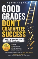 Good Grades Don't Guarantee Success: Why Hard Work Isn't Enough: The Hidden Curriculum of Risk, Influence, and Opportunity That School Never Taught You (Life Lessons with Aoryn Thorval) B0H66QNMTL Book Cover