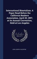 International bimetalism. A paper read before the California Bankers Association, April 20, 1897, at its annual convention, held at Los Angeles 134032654X Book Cover