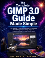 The Complete GIMP 3.0 Guide Made Simple: The Beginner’s Step-by-Step Guide to Professional Photo Editing, Graphic Design, Digital Art, Image Retouching, and Real-World Projects B0H8P5Z8WQ Book Cover