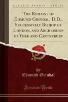 The Remains of Edmund Grindal: Successively Bishop of London and Archbishop of York and Canterbury 1163250589 Book Cover