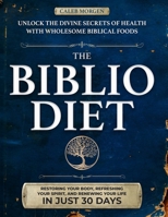 The Biblio Diet: Unlock the divine secrets of health with wholesome Biblical foods—restoring your body, refreshing your spirit, and renewing your life in just 30 days. B0FNKJYW36 Book Cover