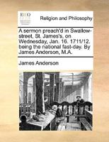 A sermon preach'd in Swallow-street, St. James's, on Wednesday, Jan. 16. 1711/12. being the national fast-day. By James Anderson, M.A. 1140861123 Book Cover