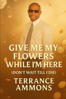 Give Me My Flowers While I'm Here (Don’t Wait Till I Die B0FFBPH2L3 Book Cover