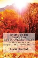 Singing To The End Of Life (Life's Outtakes - Year 5) 52 Humorous and Inspirational Short Stories 1470008939 Book Cover