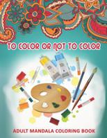 To Color Or Not To Color: Adult Mandala Coloring Book: 50 Beautiful & Mystical Mandala Coloring Pages for fun, relaxation, stress relief and meditation - suits all skill levels. 1075828910 Book Cover