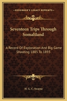 Seventeen Trips Through Somaliland: A Record of Exploration Big Game Shooting, 1885 to 1893, Being the Narrative of Several Journeys in the Hinterland of the Somali Coast Protectorate, Dating from the 1163245690 Book Cover